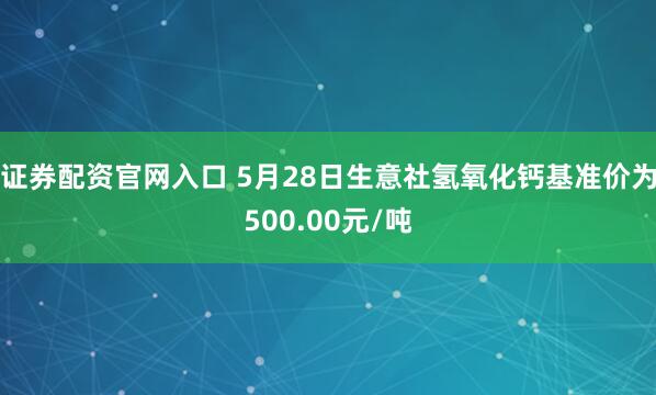 证券配资官网入口 5月28日生意社氢氧化钙基准价为500.00元/吨