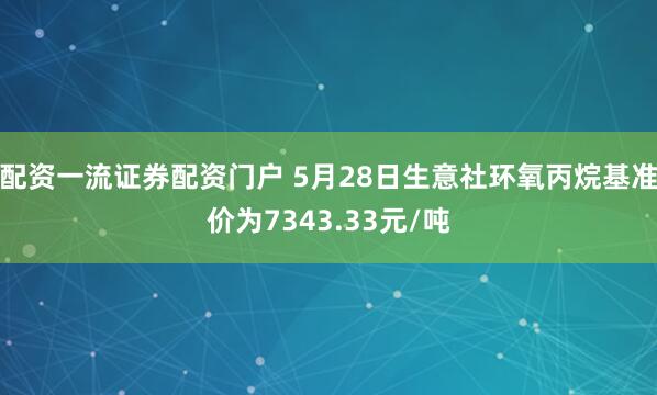 配资一流证券配资门户 5月28日生意社环氧丙烷基准价为7343.33元/吨