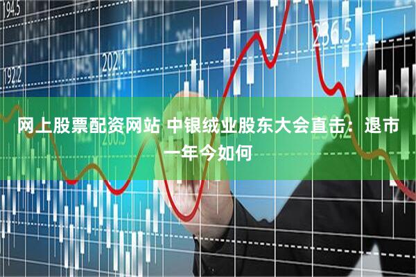 网上股票配资网站 中银绒业股东大会直击：退市一年今如何