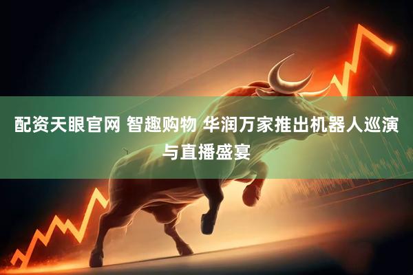 配资天眼官网 智趣购物 华润万家推出机器人巡演与直播盛宴