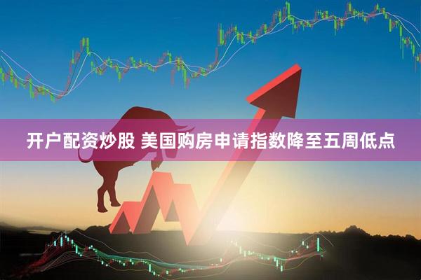 开户配资炒股 美国购房申请指数降至五周低点