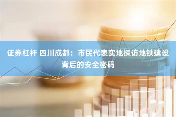 证券杠杆 四川成都：市民代表实地探访地铁建设背后的安全密码