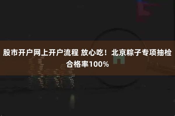 股市开户网上开户流程 放心吃！北京粽子专项抽检合格率100%