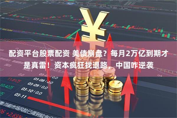 配资平台股票配资 美债崩盘？每月2万亿到期才是真雷！资本疯狂找退路，中国咋逆袭