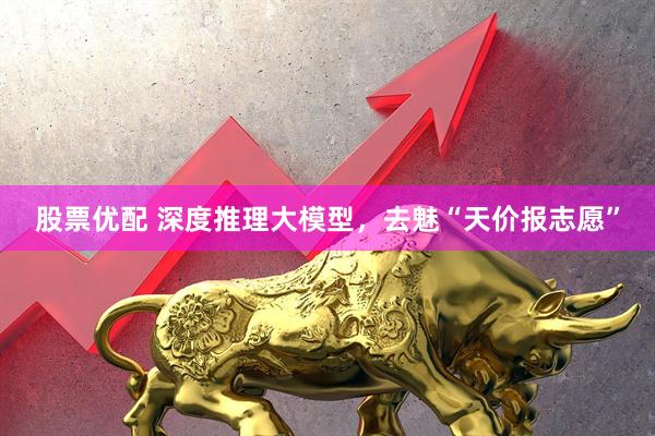 股票优配 深度推理大模型，去魅“天价报志愿”
