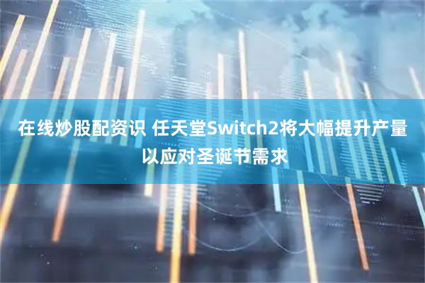 在线炒股配资识 任天堂Switch2将大幅提升产量 以应对圣诞节需求