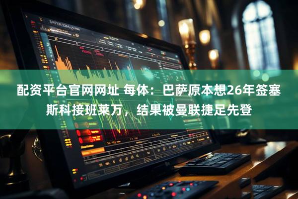 配资平台官网网址 每体：巴萨原本想26年签塞斯科接班莱万，结果被曼联捷足先登