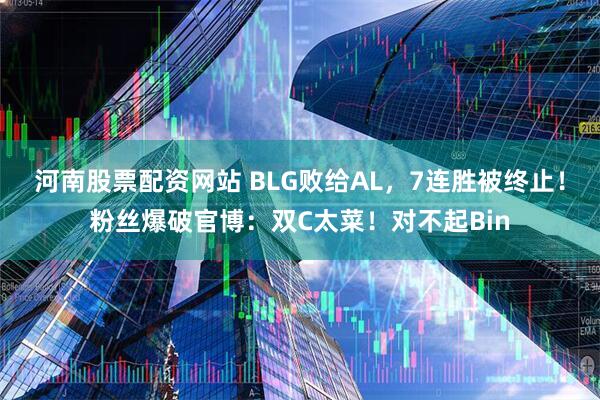 河南股票配资网站 BLG败给AL，7连胜被终止！粉丝爆破官博：双C太菜！对不起Bin