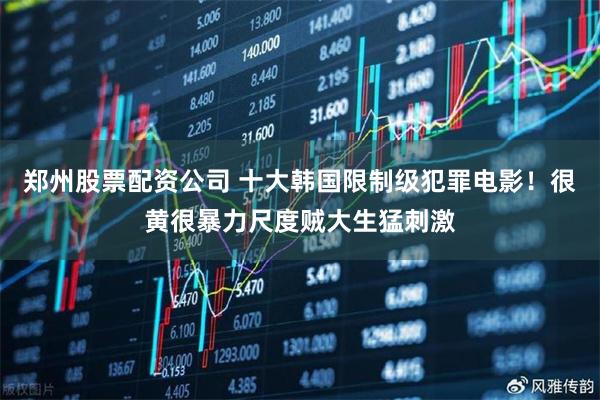 郑州股票配资公司 十大韩国限制级犯罪电影！很黄很暴力尺度贼大生猛刺激