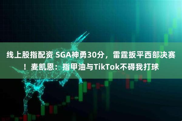 线上股指配资 SGA神勇30分，雷霆扳平西部决赛！麦凯恩：指甲油与TikTok不碍我打球