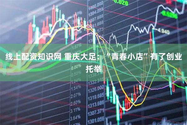线上配资知识网 重庆大足：“青春小店”有了创业托举