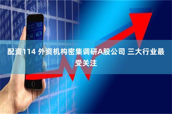 配资114 外资机构密集调研A股公司 三大行业最受关注