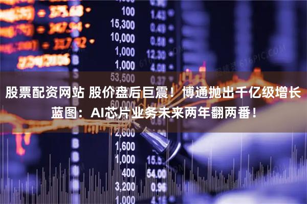 股票配资网站 股价盘后巨震！博通抛出千亿级增长蓝图：AI芯片业务未来两年翻两番！